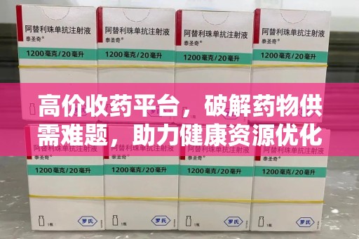 全国高价收药平台，破解药物供需难题，助力健康资源优化