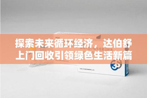 全国探索未来循环经济，达伯舒上门回收引领绿色生活新篇章