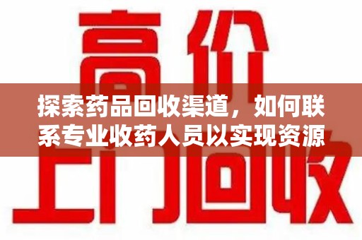 全国探索药品回收渠道，如何联系专业收药人员以实现资源再利用