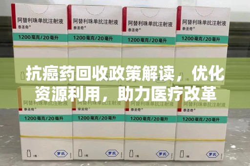 全国抗癌药回收政策解读，优化资源利用，助力医疗改革
