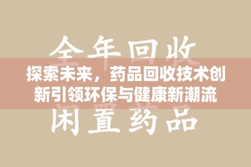 全国探索未来，药品回收技术创新引领环保与健康新潮流