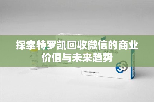 全国探索特罗凯回收微信的商业价值与未来趋势