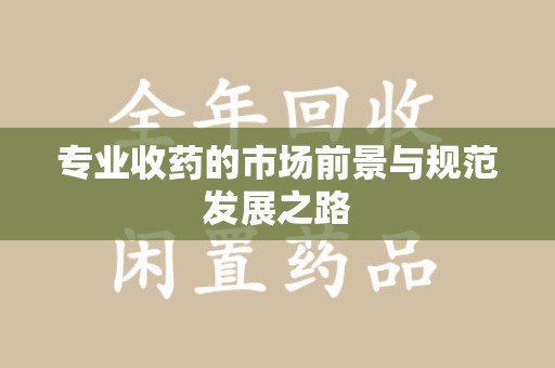 全国专业收药的市场前景与规范发展之路