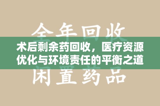全国术后剩余药回收，医疗资源优化与环境责任的平衡之道