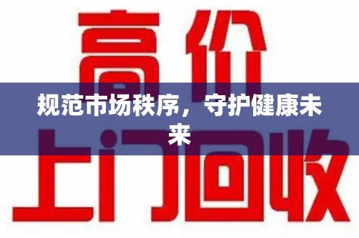 全国规范市场秩序，守护健康未来
