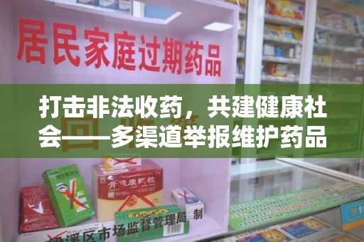 全国打击非法收药，共建健康社会——多渠道举报维护药品安全