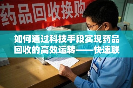 全国如何通过科技手段实现药品回收的高效运转——快速联系收药人员的新方式