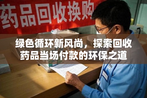 全国绿色循环新风尚，探索回收药品当场付款的环保之道