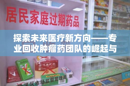 全国探索未来医疗新方向——专业回收肿瘤药团队的崛起与意义