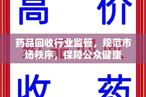 全国药品回收行业监管，规范市场秩序，保障公众健康