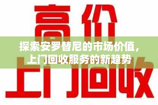 全国探索安罗替尼的市场价值，上门回收服务的新趋势