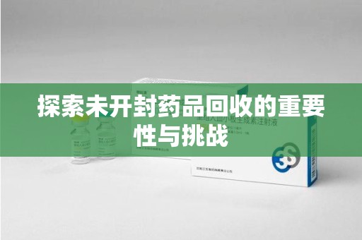 全国探索未开封药品回收的重要性与挑战