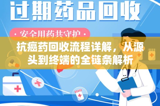 全国抗癌药回收流程详解，从源头到终端的全链条解析