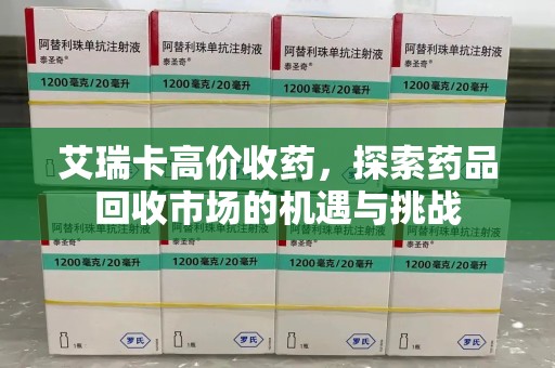 全国艾瑞卡高价收药，探索药品回收市场的机遇与挑战
