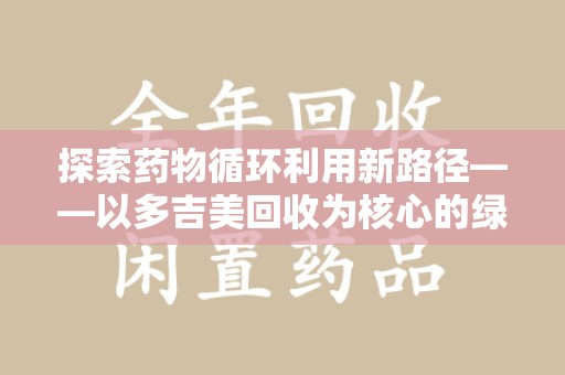 全国探索药物循环利用新路径——以多吉美回收为核心的绿色发展观