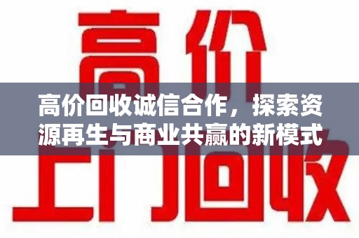 全国高价回收诚信合作，探索资源再生与商业共赢的新模式