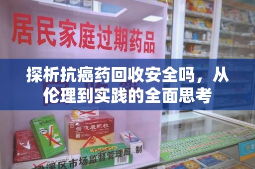 全国探析抗癌药回收安全吗，从伦理到实践的全面思考