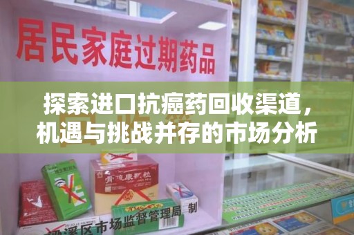 全国探索进口抗癌药回收渠道，机遇与挑战并存的市场分析