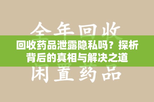 全国回收药品泄露隐私吗？探析背后的真相与解决之道