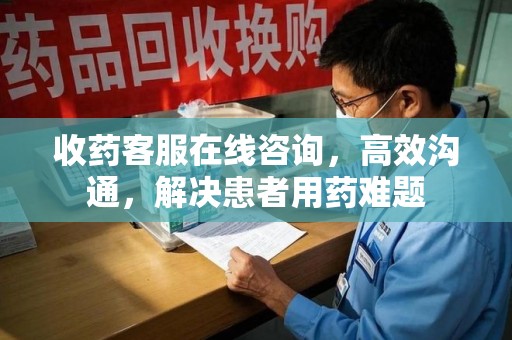 全国收药客服在线咨询，高效沟通，解决患者用药难题