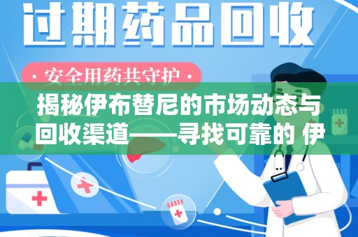 全国揭秘伊布替尼的市场动态与回收渠道——寻找可靠的 伊布替尼回收电话