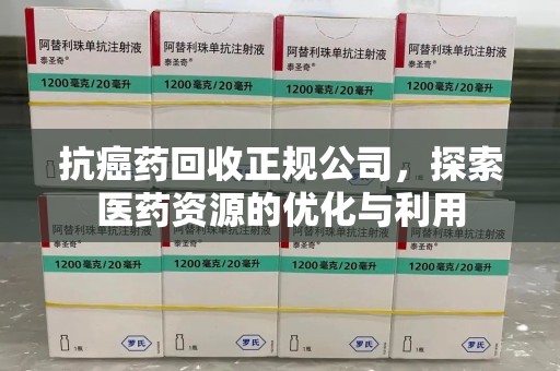 全国抗癌药回收正规公司，探索医药资源的优化与利用
