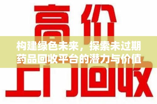 全国构建绿色未来，探索未过期药品回收平台的潜力与价值