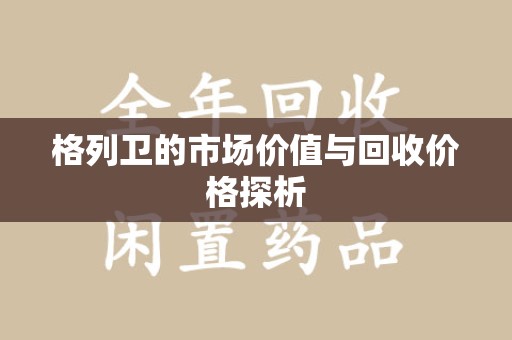 全国格列卫的市场价值与回收价格探析