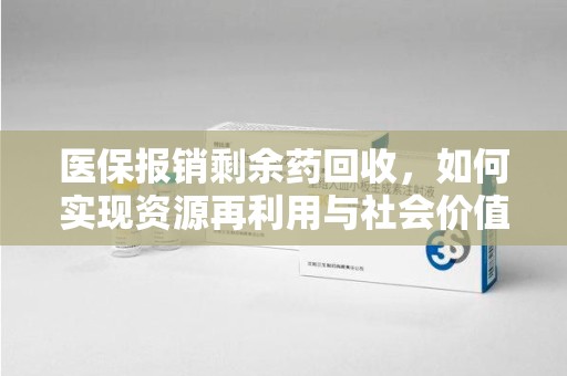 全国医保报销剩余药回收，如何实现资源再利用与社会价值最大化