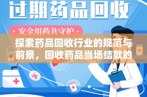 全国探索药品回收行业的规范与前景，回收药品当场结款的意义