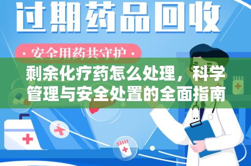 全国剩余化疗药怎么处理，科学管理与安全处置的全面指南