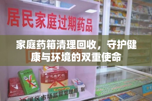 全国家庭药箱清理回收，守护健康与环境的双重使命