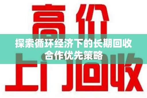 全国探索循环经济下的长期回收合作优先策略