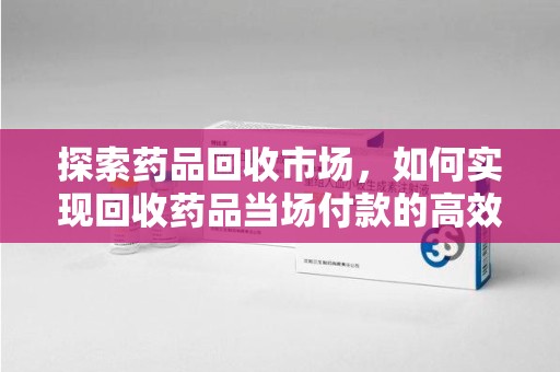 全国探索药品回收市场，如何实现回收药品当场付款的高效模式