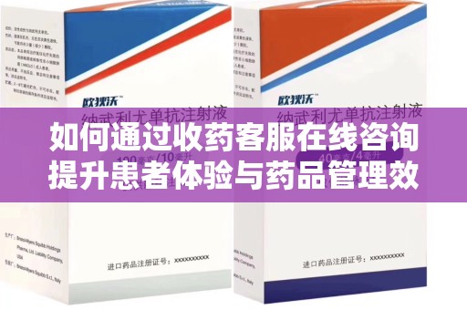 全国如何通过收药客服在线咨询提升患者体验与药品管理效率