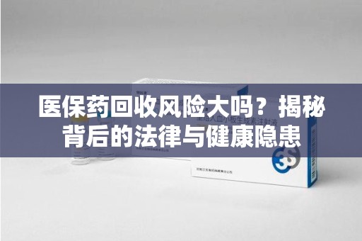 全国医保药回收风险大吗？揭秘背后的法律与健康隐患