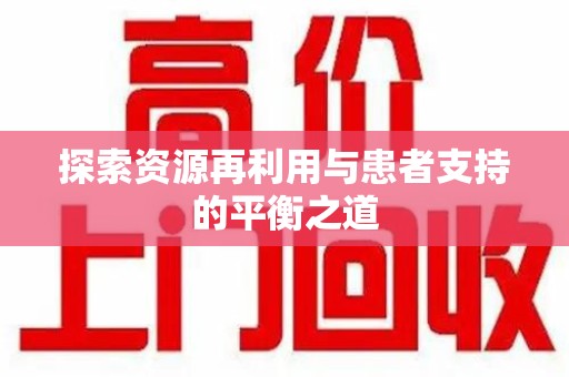 全国探索资源再利用与患者支持的平衡之道