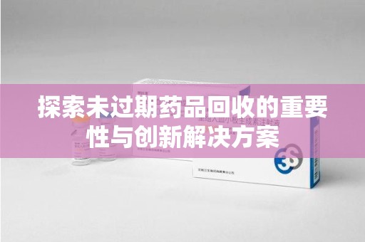 全国探索未过期药品回收的重要性与创新解决方案