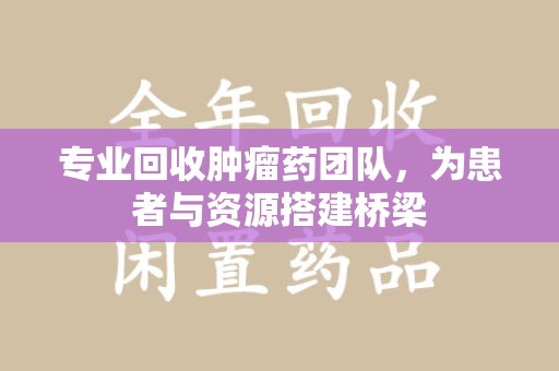 全国专业回收肿瘤药团队，为患者与资源搭建桥梁