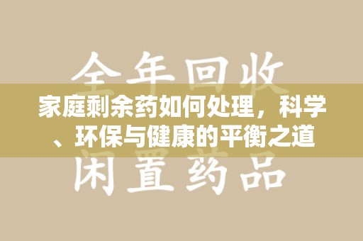 全国家庭剩余药如何处理，科学、环保与健康的平衡之道