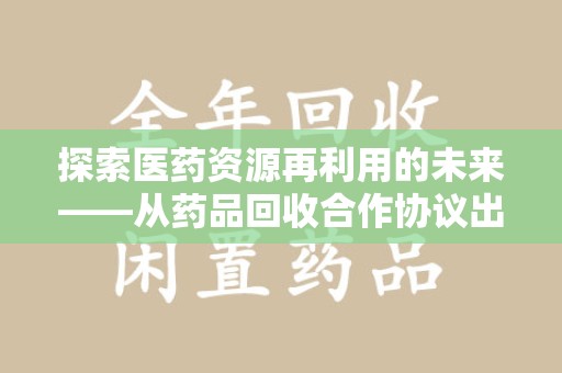 全国探索医药资源再利用的未来——从药品回收合作协议出发