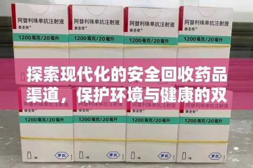 全国探索现代化的安全回收药品渠道，保护环境与健康的双赢选择