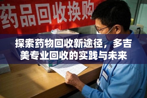 全国探索药物回收新途径，多吉美专业回收的实践与未来