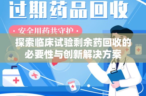 全国探索临床试验剩余药回收的必要性与创新解决方案