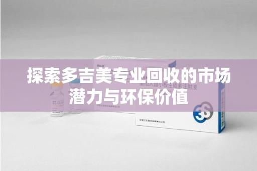 全国探索多吉美专业回收的市场潜力与环保价值