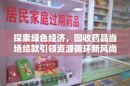 全国探索绿色经济，回收药品当场结款引领资源循环新风尚