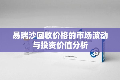 全国易瑞沙回收价格的市场波动与投资价值分析