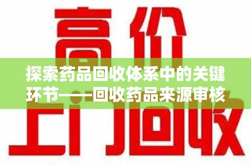 全国探索药品回收体系中的关键环节——回收药品来源审核的重要性