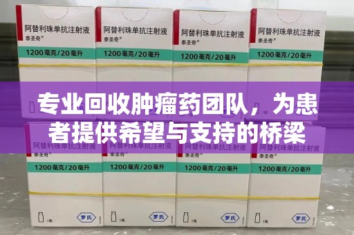 全国专业回收肿瘤药团队，为患者提供希望与支持的桥梁