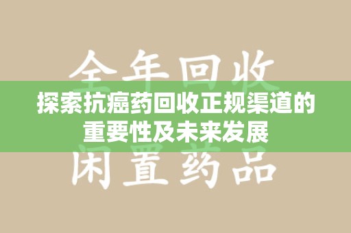 全国探索抗癌药回收正规渠道的重要性及未来发展